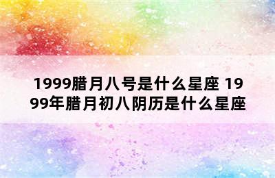 1999腊月八号是什么星座 1999年腊月初八阴历是什么星座